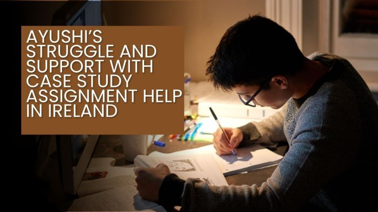 Ayushi’s Struggle and Support with Case Study Assignment Help in Ireland