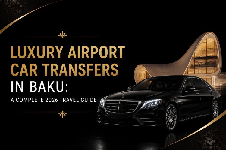 Luxury Airport Car Transfers in Baku: A Complete 2026 Travel Guide