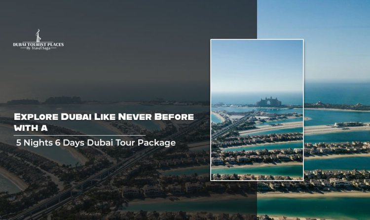 Explore Dubai Like Never Before with a 5 Nights 6 Days Dubai Tour Package